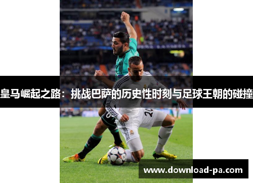 皇马崛起之路：挑战巴萨的历史性时刻与足球王朝的碰撞
