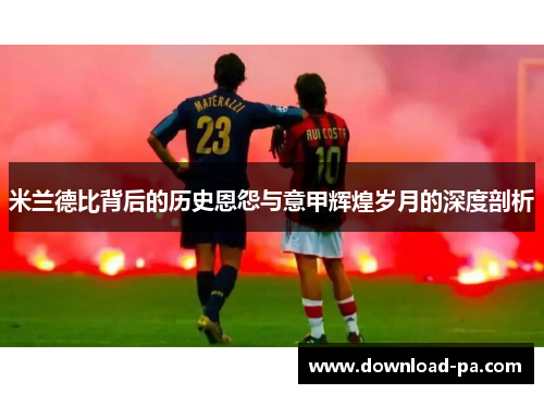 米兰德比背后的历史恩怨与意甲辉煌岁月的深度剖析