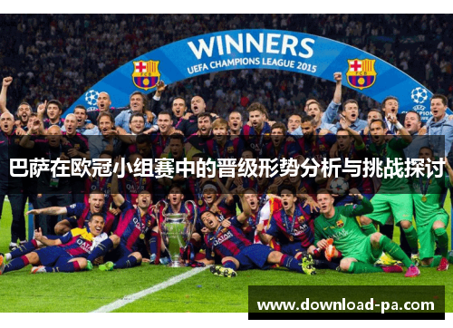 巴萨在欧冠小组赛中的晋级形势分析与挑战探讨