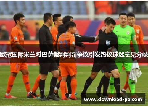 欧冠国际米兰对巴萨裁判判罚争议引发热议球迷意见分歧