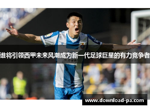 谁将引领西甲未来风潮成为新一代足球巨星的有力竞争者