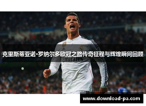 克里斯蒂亚诺·罗纳尔多欧冠之路传奇征程与辉煌瞬间回顾