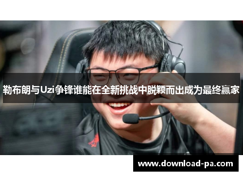 勒布朗与Uzi争锋谁能在全新挑战中脱颖而出成为最终赢家