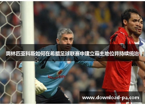 奥林匹亚科斯如何在希腊足球联赛中建立霸主地位并持续统治