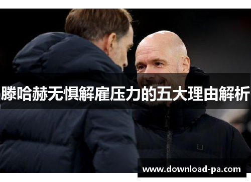 滕哈赫无惧解雇压力的五大理由解析