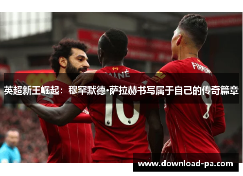 英超新王崛起：穆罕默德·萨拉赫书写属于自己的传奇篇章