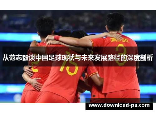 从范志毅谈中国足球现状与未来发展路径的深度剖析