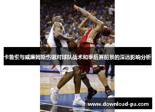 卡鲁索与威廉姆斯伤退对球队战术和季后赛前景的深远影响分析
