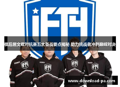 棋后居文君对抗赛五大备战要点揭秘 助力挑战者冲刺巅峰对决