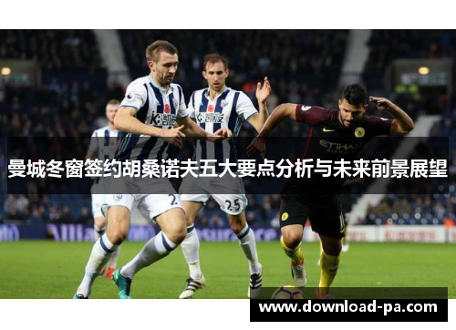 曼城冬窗签约胡桑诺夫五大要点分析与未来前景展望