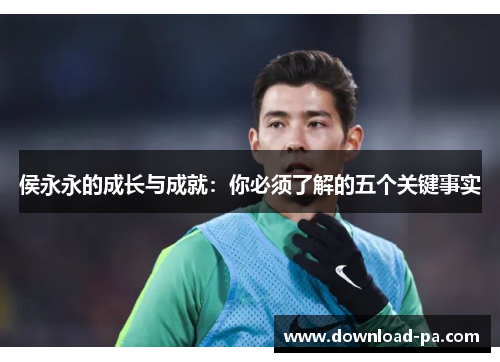 侯永永的成长与成就：你必须了解的五个关键事实