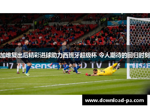 加维复出后精彩进球助力西班牙超级杯 令人期待的回归时刻