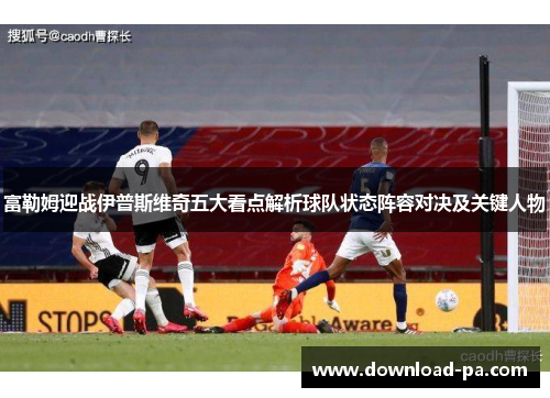 富勒姆迎战伊普斯维奇五大看点解析球队状态阵容对决及关键人物