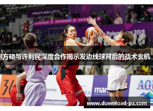 方硕与许利民深度合作揭示发边线球背后的战术玄机