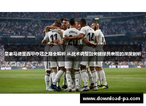 皇家马德里西甲夺冠之路全解析 从战术调整到关键球员表现的深度剖析