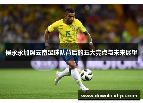 侯永永加盟云南足球队背后的五大亮点与未来展望