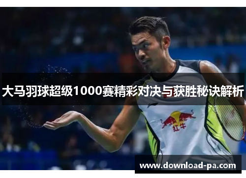 大马羽球超级1000赛精彩对决与获胜秘诀解析