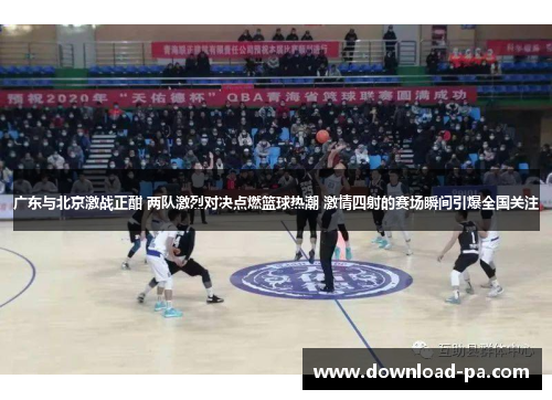 广东与北京激战正酣 两队激烈对决点燃篮球热潮 激情四射的赛场瞬间引爆全国关注