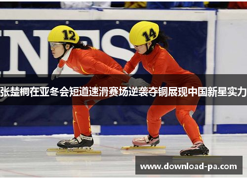 张楚桐在亚冬会短道速滑赛场逆袭夺铜展现中国新星实力