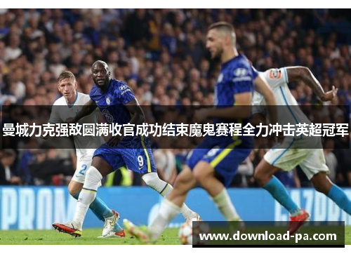 曼城力克强敌圆满收官成功结束魔鬼赛程全力冲击英超冠军