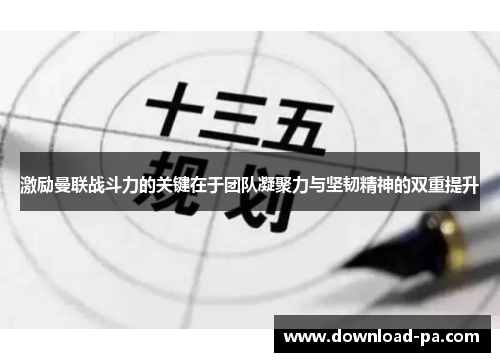 激励曼联战斗力的关键在于团队凝聚力与坚韧精神的双重提升