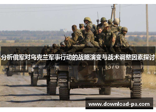 分析俄军对乌克兰军事行动的战略演变与战术调整因素探讨 分析俄军对乌克兰军事行动的战略演变与战术调整因素探讨