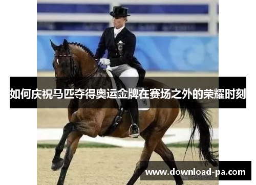 如何庆祝马匹夺得奥运金牌在赛场之外的荣耀时刻