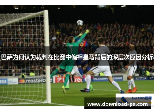 巴萨为何认为裁判在比赛中偏袒皇马背后的深层次原因分析