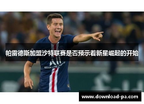 帕雷德斯加盟沙特联赛是否预示着新星崛起的开始 帕雷德斯加盟沙特联赛是否预示着新星崛起的开始