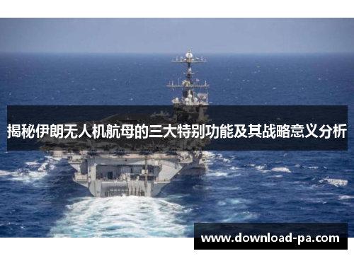 揭秘伊朗无人机航母的三大特别功能及其战略意义分析