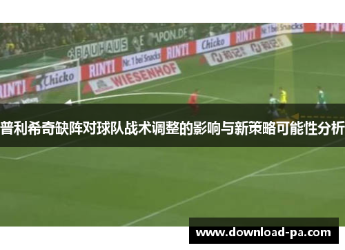 普利希奇缺阵对球队战术调整的影响与新策略可能性分析