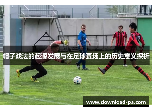 帽子戏法的起源发展与在足球赛场上的历史意义探析