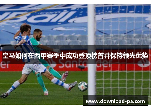 皇马如何在西甲赛季中成功登顶榜首并保持领先优势