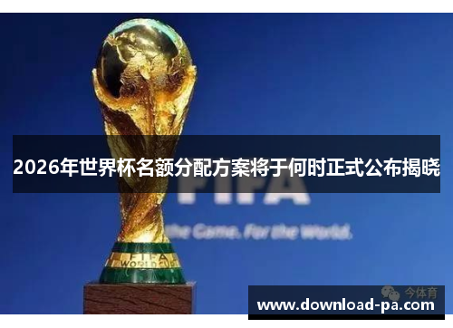 2026年世界杯名额分配方案将于何时正式公布揭晓