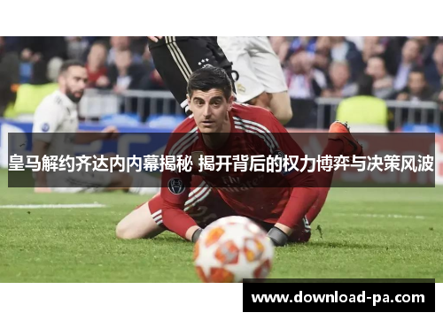 皇马解约齐达内内幕揭秘 揭开背后的权力博弈与决策风波