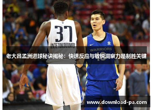 老大吕孟洲进球秘诀揭秘：快速反应与敏锐洞察力是制胜关键