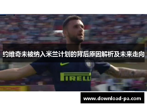 约维奇未被纳入米兰计划的背后原因解析及未来走向