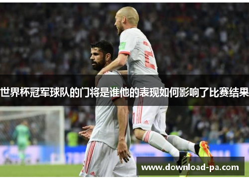 世界杯冠军球队的门将是谁他的表现如何影响了比赛结果