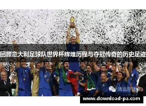 回顾意大利足球队世界杯辉煌历程与夺冠传奇的历史足迹