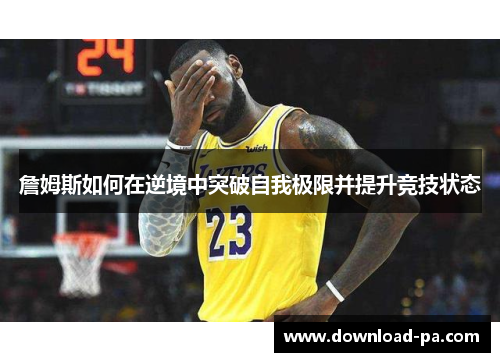 詹姆斯如何在逆境中突破自我极限并提升竞技状态 詹姆斯如何在逆境中突破自我极限并提升竞技状态