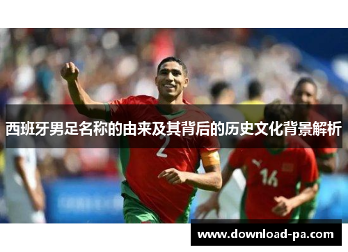 西班牙男足名称的由来及其背后的历史文化背景解析