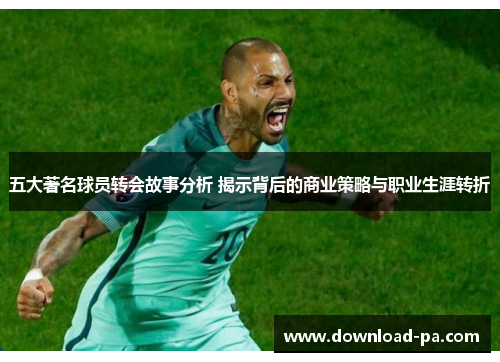 五大著名球员转会故事分析 揭示背后的商业策略与职业生涯转折