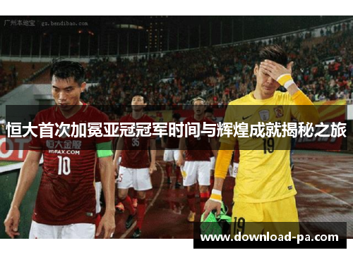 恒大首次加冕亚冠冠军时间与辉煌成就揭秘之旅