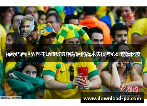 揭秘巴西世界杯主场惨败真相背后的战术失误与心理崩溃因素
