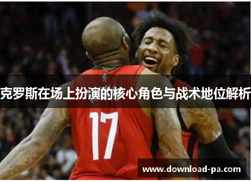 克罗斯在场上扮演的核心角色与战术地位解析 克罗斯在场上扮演的核心角色与战术地位解析