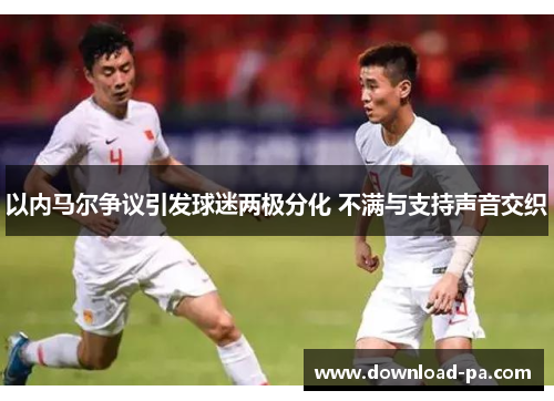 以内马尔争议引发球迷两极分化 不满与支持声音交织