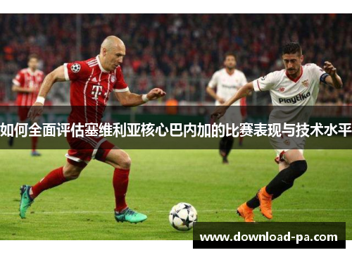 如何全面评估塞维利亚核心巴内加的比赛表现与技术水平