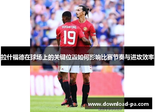 拉什福德在球场上的关键位置如何影响比赛节奏与进攻效率