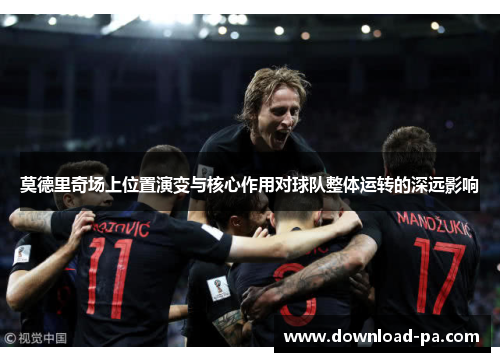 莫德里奇场上位置演变与核心作用对球队整体运转的深远影响