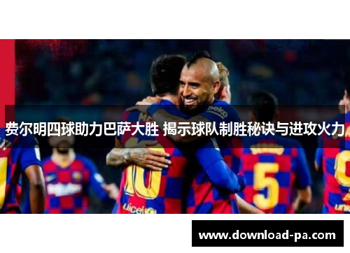 费尔明四球助力巴萨大胜 揭示球队制胜秘诀与进攻火力